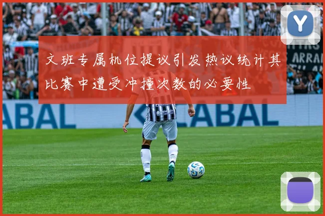 文班专属机位提议引发热议统计其比赛中遭受冲撞次数的必要性