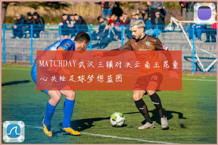 MATCHDAY武汉三镇对决云南玉昆童心共绘足球梦想蓝图
