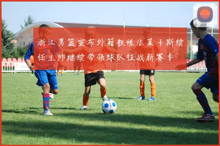 浙江男篮宣布外籍教练法莱卡斯续任主帅继续带领球队征战新赛季