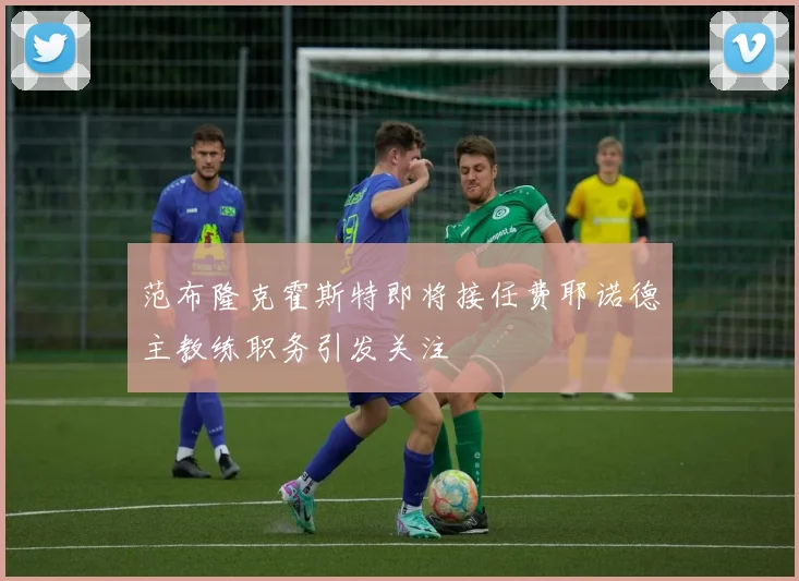 范布隆克霍斯特即将接任费耶诺德主教练职务引发关注