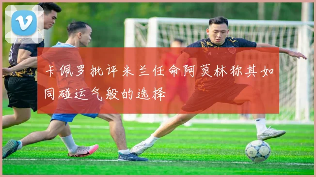 卡佩罗批评米兰任命阿莫林称其如同碰运气般的选择