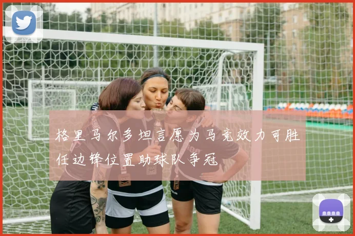 格里马尔多坦言愿为马竞效力可胜任边锋位置助球队争冠