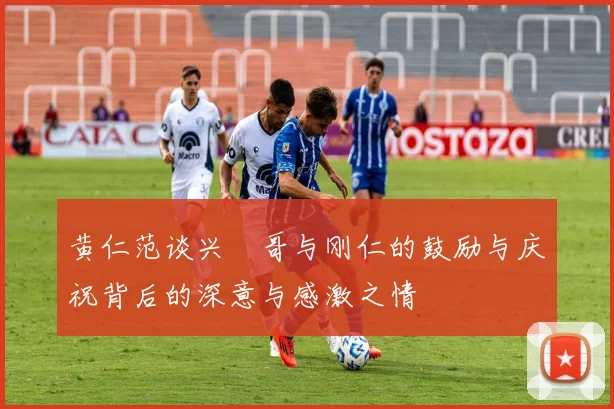 黄仁范谈兴慜哥与刚仁的鼓励与庆祝背后的深意与感激之情