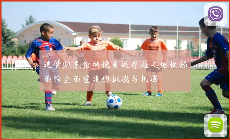 追梦归来伦纳德重返夺冠之地快船面临全面重建的挑战与机遇