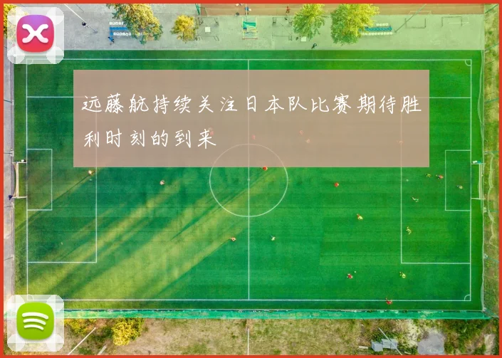 远藤航持续关注日本队比赛期待胜利时刻的到来