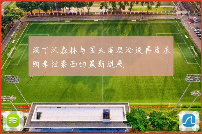诺丁汉森林与国米高层洽谈再度求购弗拉泰西的最新进展