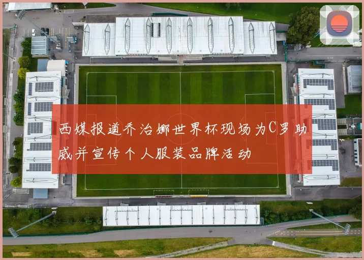 西媒报道乔治娜世界杯现场为C罗助威并宣传个人服装品牌活动