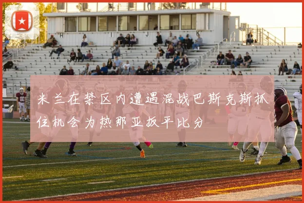 米兰在禁区内遭遇混战巴斯克斯抓住机会为热那亚扳平比分