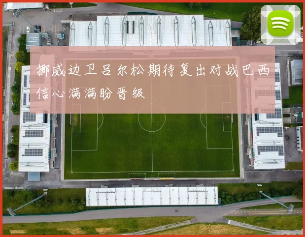 挪威边卫吕尔松期待复出对战巴西信心满满盼晋级