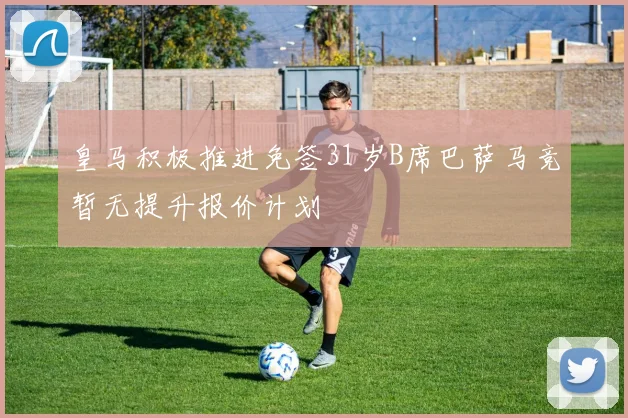 皇马积极推进免签31岁B席巴萨马竞暂无提升报价计划