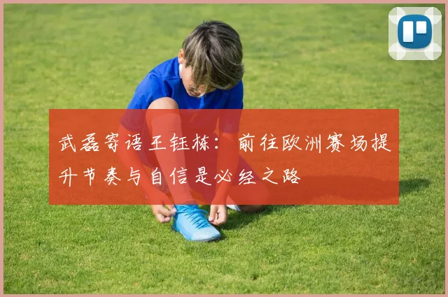 武磊寄语王钰栋：前往欧洲赛场提升节奏与自信是必经之路