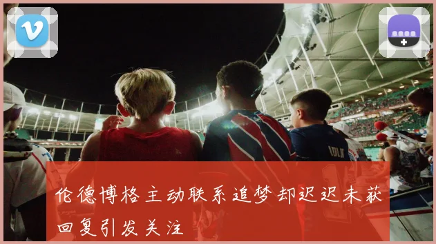 伦德博格主动联系追梦却迟迟未获回复引发关注